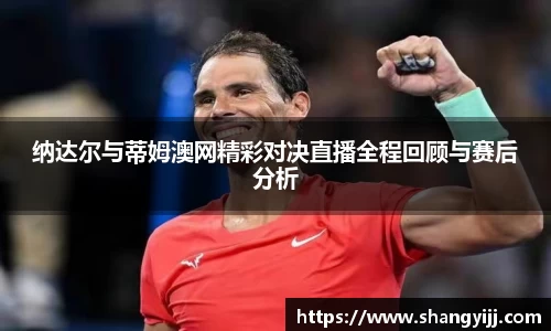 纳达尔与蒂姆澳网精彩对决直播全程回顾与赛后分析