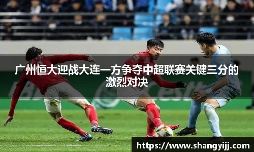广州恒大迎战大连一方争夺中超联赛关键三分的激烈对决